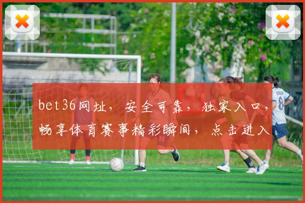 bet36网址，安全可靠，独家入口，畅享体育赛事精彩瞬间，点击进入，尽享精彩