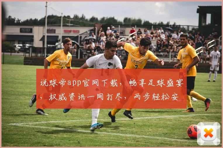 说球帝app官网下载，畅享足球盛宴，权威资讯一网打尽，两步轻松安装