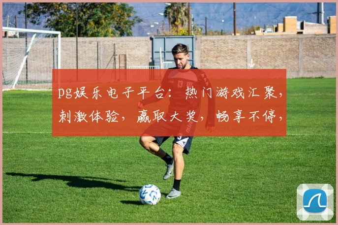 pg娱乐电子平台：热门游戏汇聚，刺激体验，赢取大奖，畅享不停，不容错过