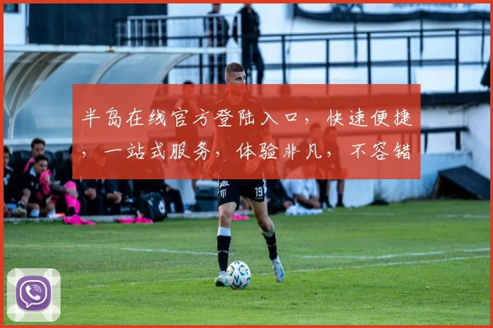 半岛在线官方登陆入口，快速便捷，一站式服务，体验非凡，不容错过，立即访问