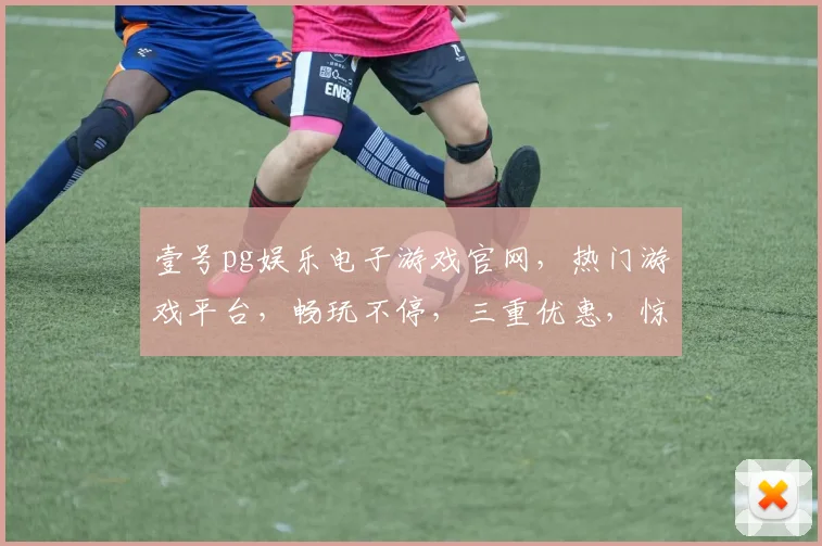 壹号pg娱乐电子游戏官网，热门游戏平台，畅玩不停，三重优惠，惊喜不断，不容错过