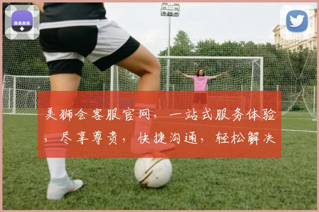 美狮会客服官网，一站式服务体验，尽享尊贵，快捷沟通，轻松解决