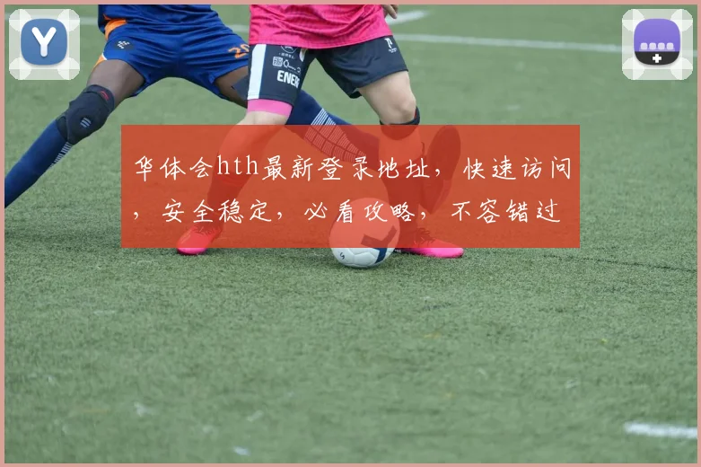 华体会hth最新登录地址，快速访问，安全稳定，必看攻略，不容错过
