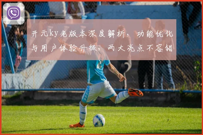 开元ky老版本深度解析，功能优化与用户体验升级，两大亮点不容错过