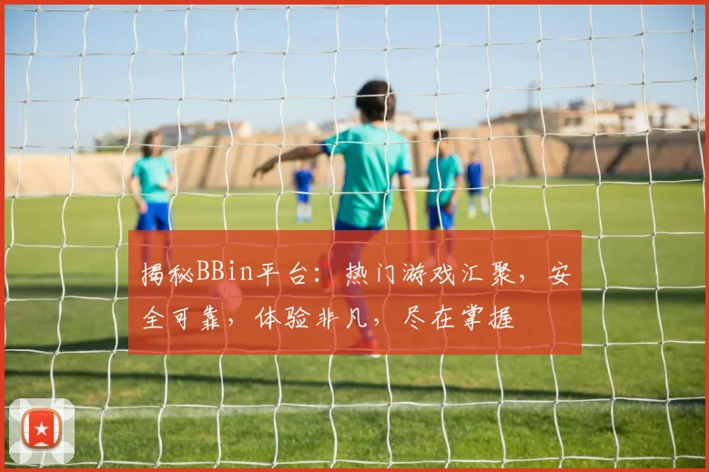 揭秘BBin平台：热门游戏汇聚，安全可靠，体验非凡，尽在掌握