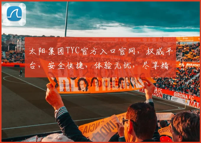 太阳集团TYC官方入口官网，权威平台，安全快捷，体验无忧，尽享精彩游戏世界
