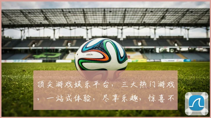 顶尖游戏娱乐平台，三大热门游戏，一站式体验，尽享乐趣，惊喜不断，等你来挑战