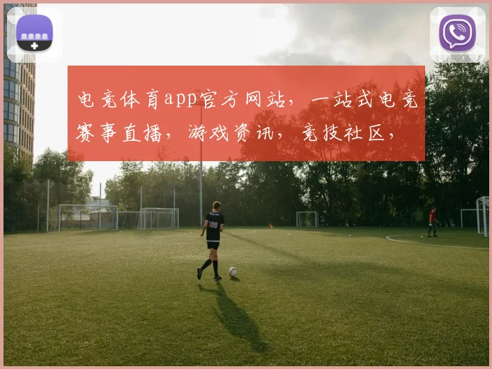 电竞体育app官方网站，一站式电竞赛事直播，游戏资讯，竞技社区，尽在掌握，三重福利等你来