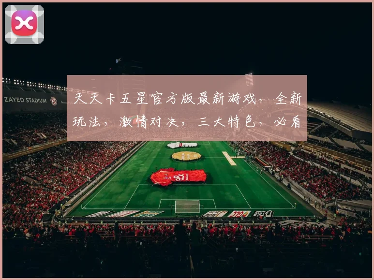 天天卡五星官方版最新游戏，全新玩法，激情对决，三大特色，必看攻略，玩转指尖