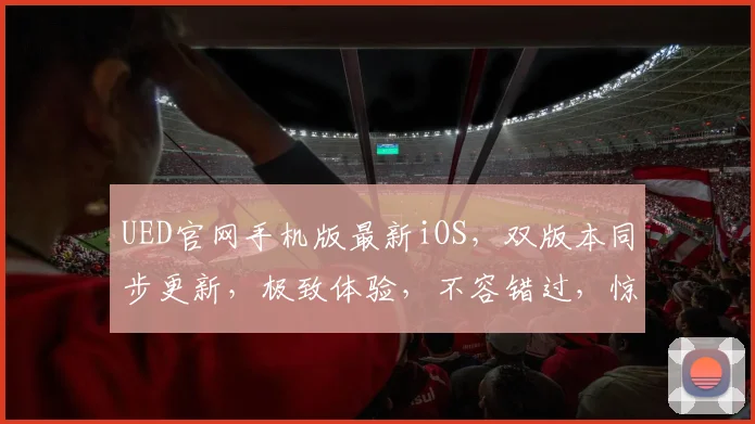 UED官网手机版最新iOS，双版本同步更新，极致体验，不容错过，惊喜连连