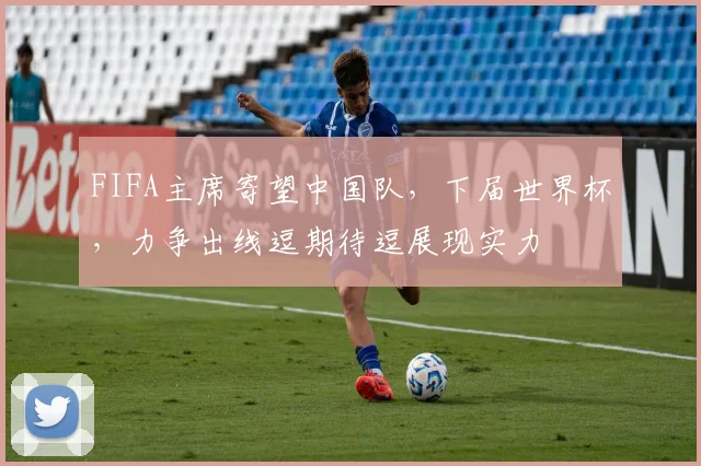 FIFA主席寄望中国队，下届世界杯，力争出线逗期待逗展现实力