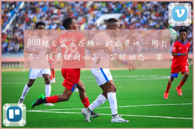BOB综合官方在线，权威资讯一网打尽，投资理财必备，实时动态，深度解读，专业分析，双管齐下