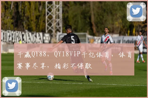 千赢QY88，QY18VIP千亿体育，体育赛事尽享，精彩不停歇
