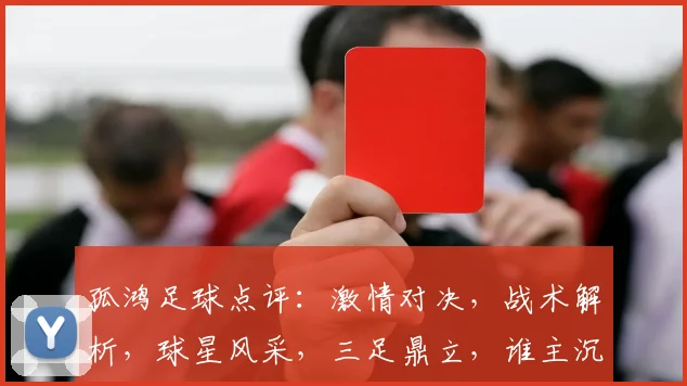 孤鸿足球点评：激情对决，战术解析，球星风采，三足鼎立，谁主沉浮