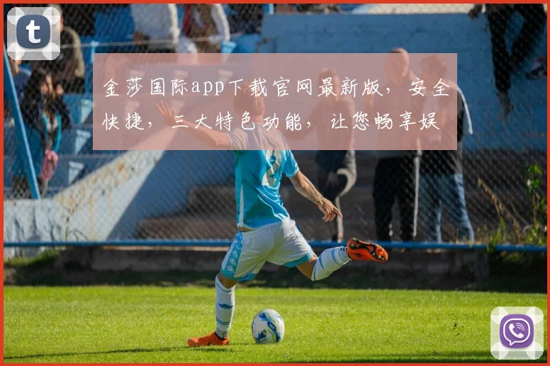金莎国际app下载官网最新版，安全快捷，三大特色功能，让您畅享娱乐新体验，不容错过，速来下载