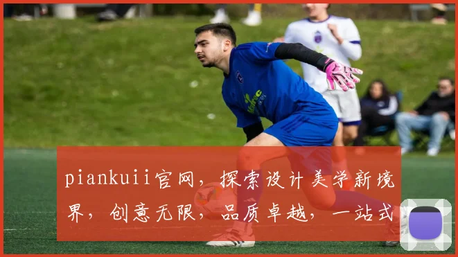 piankuii官网，探索设计美学新境界，创意无限，品质卓越，一站式购物体验，尽在其中