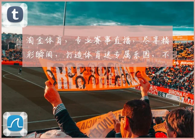淘金体育，专业赛事直播，尽享精彩瞬间，打造体育迷专属乐园，不容错过
